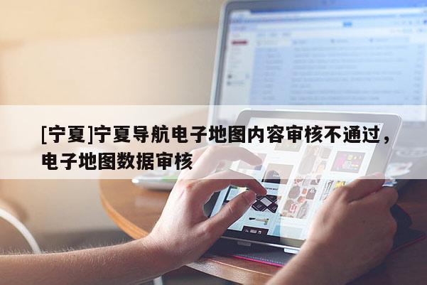 [寧夏]寧夏導(dǎo)航電子地圖內(nèi)容審核不通過，電子地圖數(shù)據(jù)審核