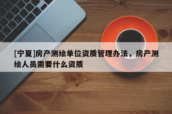 [寧夏]房產(chǎn)測(cè)繪單位資質(zhì)管理辦法，房產(chǎn)測(cè)繪人員需要什么資質(zhì)