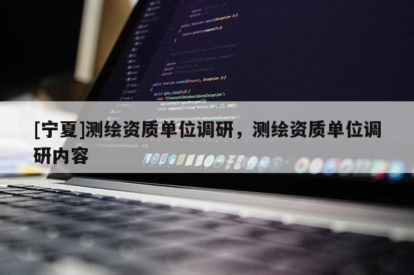 [寧夏]測(cè)繪資質(zhì)單位調(diào)研，測(cè)繪資質(zhì)單位調(diào)研內(nèi)容