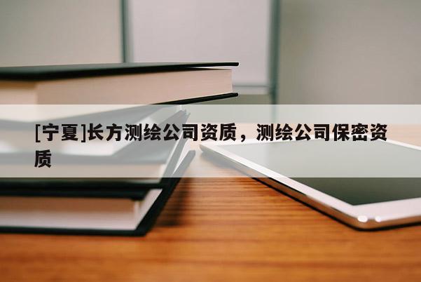 [寧夏]長方測繪公司資質(zhì)，測繪公司保密資質(zhì)