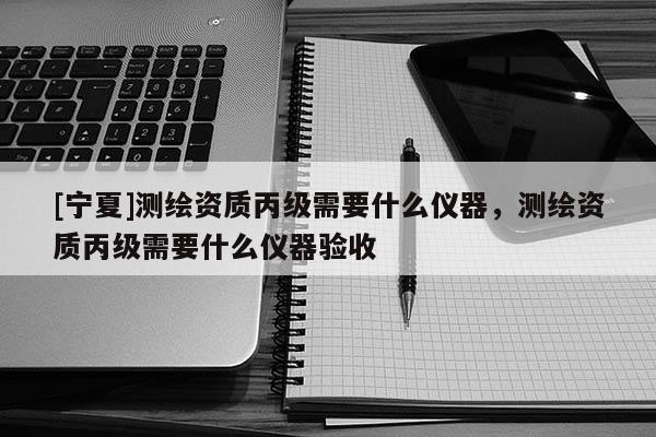 [寧夏]測(cè)繪資質(zhì)丙級(jí)需要什么儀器，測(cè)繪資質(zhì)丙級(jí)需要什么儀器驗(yàn)收