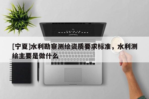 [寧夏]水利勘察測(cè)繪資質(zhì)要求標(biāo)準(zhǔn)，水利測(cè)繪主要是做什么
