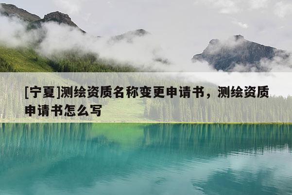 [寧夏]測繪資質(zhì)名稱變更申請書，測繪資質(zhì)申請書怎么寫