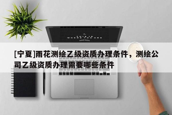 [寧夏]雨花測繪乙級資質(zhì)辦理條件，測繪公司乙級資質(zhì)辦理需要哪些條件