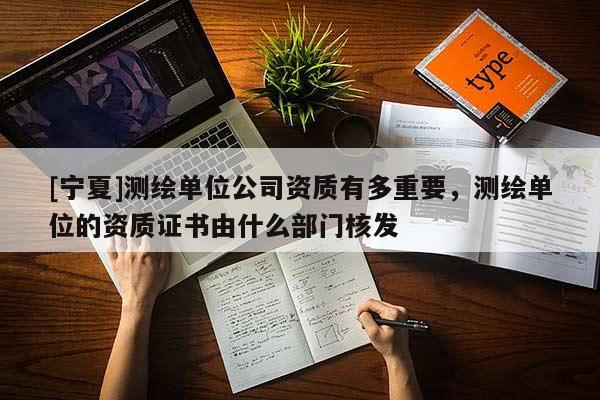 [寧夏]測繪單位公司資質有多重要，測繪單位的資質證書由什么部門核發(fā)