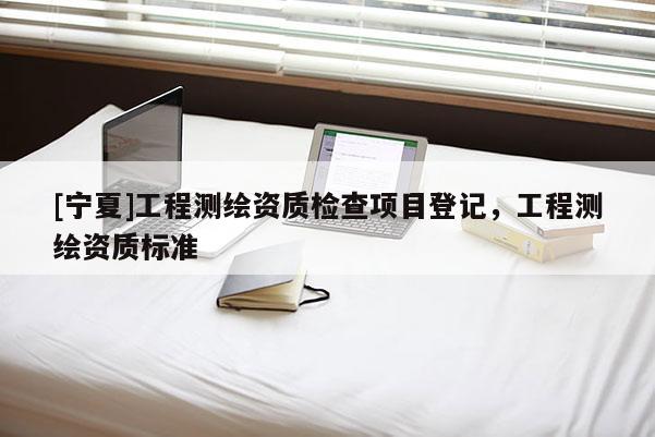 [寧夏]工程測繪資質檢查項目登記，工程測繪資質標準
