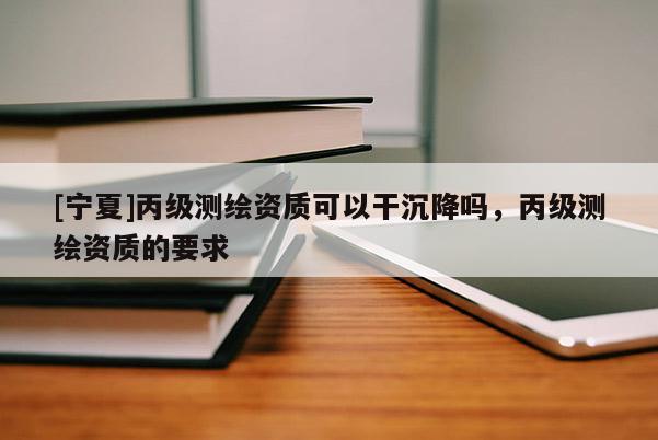 [寧夏]丙級(jí)測(cè)繪資質(zhì)可以干沉降嗎，丙級(jí)測(cè)繪資質(zhì)的要求