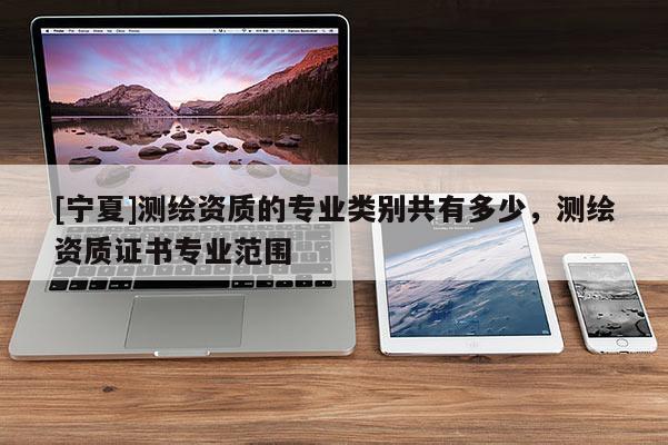 [寧夏]測繪資質(zhì)的專業(yè)類別共有多少，測繪資質(zhì)證書專業(yè)范圍