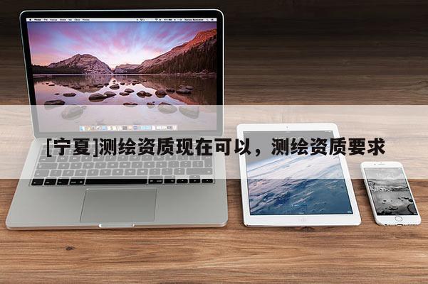 [寧夏]測繪資質(zhì)現(xiàn)在可以，測繪資質(zhì)要求