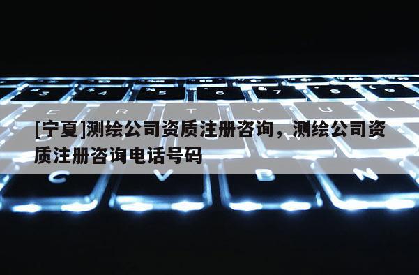 [寧夏]測繪公司資質(zhì)注冊咨詢，測繪公司資質(zhì)注冊咨詢電話號碼