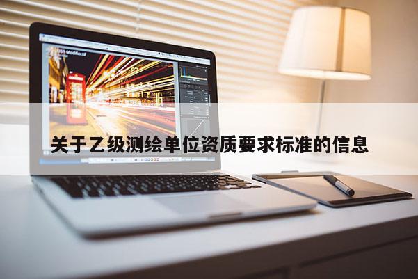 關(guān)于乙級測繪單位資質(zhì)要求標(biāo)準(zhǔn)的信息