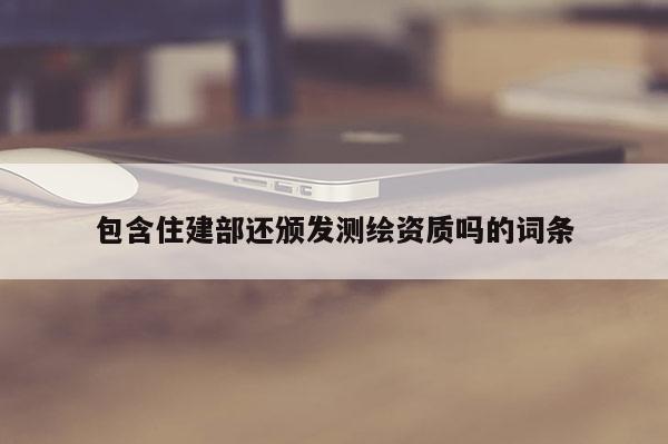 包含住建部還頒發(fā)測(cè)繪資質(zhì)嗎的詞條