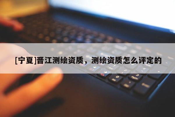 [寧夏]晉江測繪資質，測繪資質怎么評定的