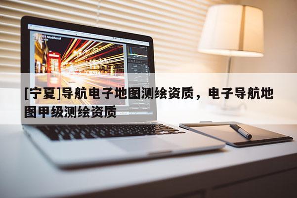 [寧夏]導(dǎo)航電子地圖測(cè)繪資質(zhì)，電子導(dǎo)航地圖甲級(jí)測(cè)繪資質(zhì)