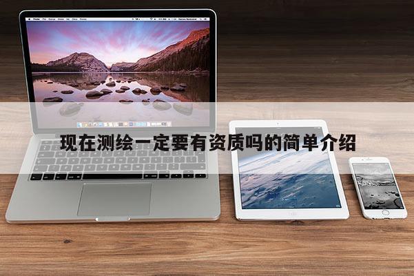現(xiàn)在測(cè)繪一定要有資質(zhì)嗎的簡(jiǎn)單介紹