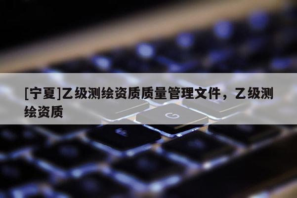 [寧夏]乙級(jí)測(cè)繪資質(zhì)質(zhì)量管理文件，乙級(jí)測(cè)繪資質(zhì)