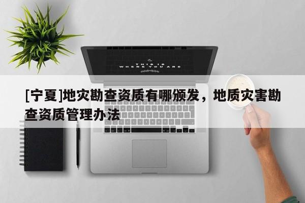 [寧夏]地災勘查資質(zhì)有哪頒發(fā)，地質(zhì)災害勘查資質(zhì)管理辦法