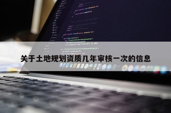 關(guān)于土地規(guī)劃資質(zhì)幾年審核一次的信息