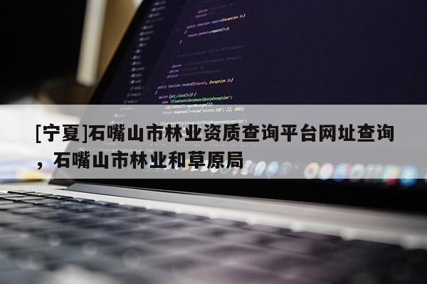 [寧夏]石嘴山市林業(yè)資質(zhì)查詢平臺網(wǎng)址查詢，石嘴山市林業(yè)和草原局