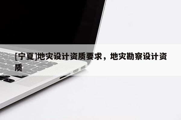 [寧夏]地災(zāi)設(shè)計資質(zhì)要求，地災(zāi)勘察設(shè)計資質(zhì)