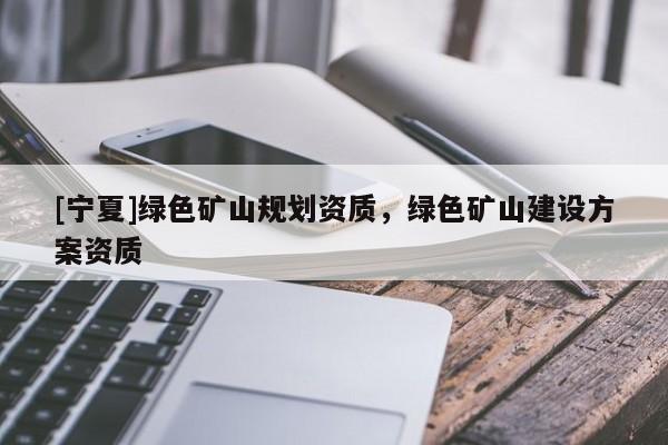 [寧夏]綠色礦山規(guī)劃資質(zhì)，綠色礦山建設(shè)方案資質(zhì)