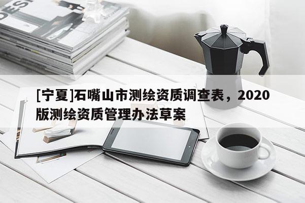 [寧夏]石嘴山市測(cè)繪資質(zhì)調(diào)查表，2020版測(cè)繪資質(zhì)管理辦法草案