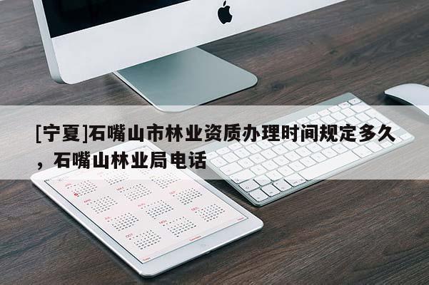 [寧夏]石嘴山市林業(yè)資質(zhì)辦理時間規(guī)定多久，石嘴山林業(yè)局電話