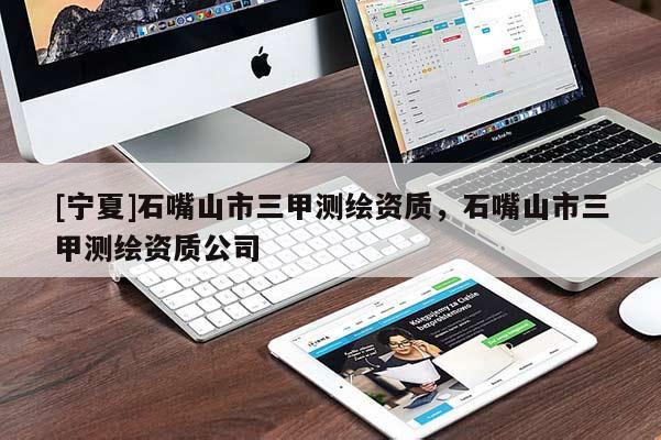 [寧夏]石嘴山市三甲測繪資質(zhì)，石嘴山市三甲測繪資質(zhì)公司